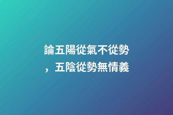 論五陽從氣不從勢，五陰從勢無情義