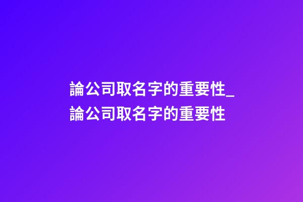 論公司取名字的重要性_論公司取名字的重要性-第1張-公司起名-玄機派