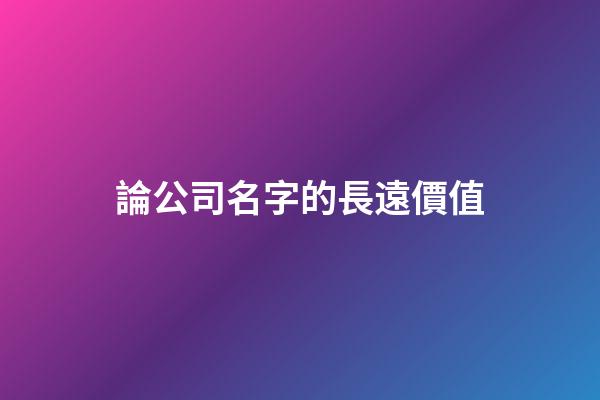 論公司名字的長遠價值-第1張-公司起名-玄機派