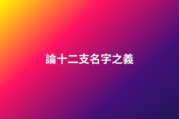 論十二支名字之義