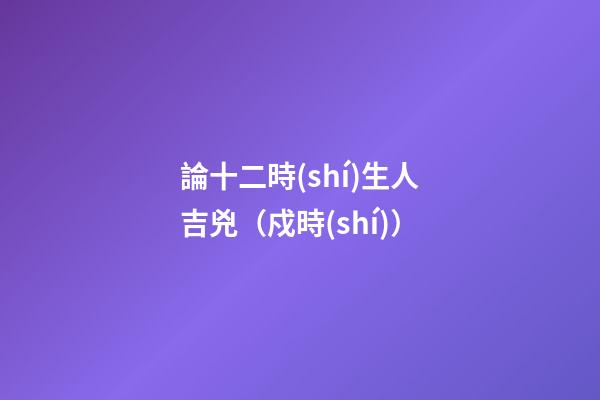 論十二時(shí)生人吉兇（戍時(shí)）