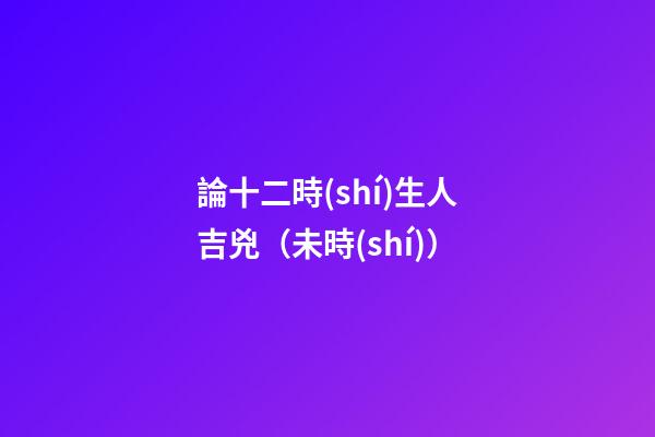 論十二時(shí)生人吉兇（未時(shí)）