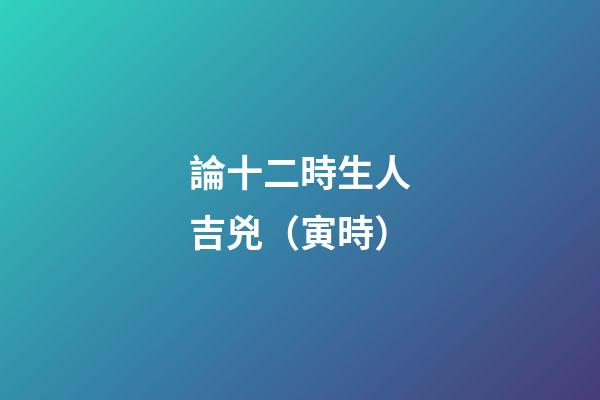 論十二時生人吉兇（寅時）