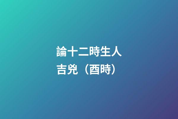 論十二時生人吉兇（酉時）