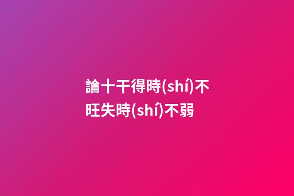 論十干得時(shí)不旺失時(shí)不弱