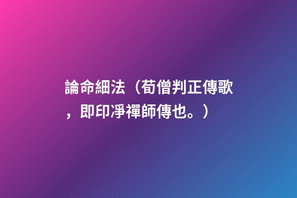 論命細法（荀僧判正傳歌，即印凈禪師傳也。）