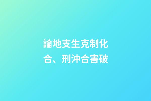 論地支生克制化合、刑沖合害破