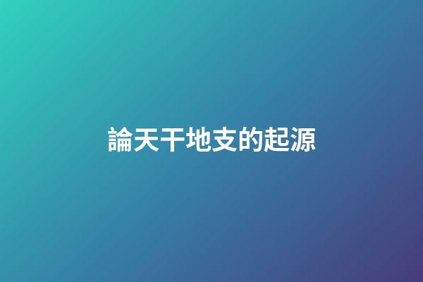 論天干地支的起源