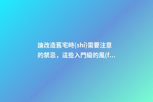 論改造舊宅時(shí)需要注意的禁忌，這些入門級的風(fēng)水知識(shí)你有必要知曉