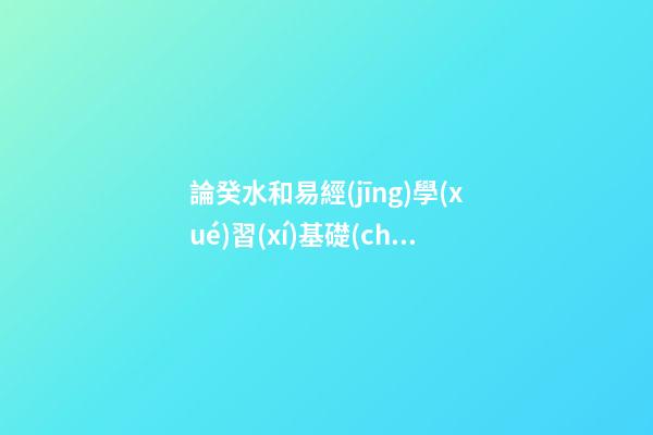 論癸水和易經(jīng)學(xué)習(xí)基礎(chǔ)知識