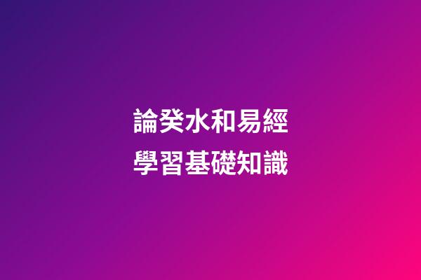 論癸水和易經學習基礎知識