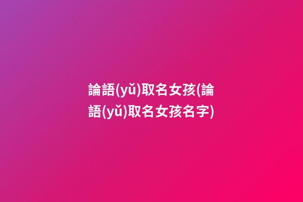 論語(yǔ)取名女孩(論語(yǔ)取名女孩名字)