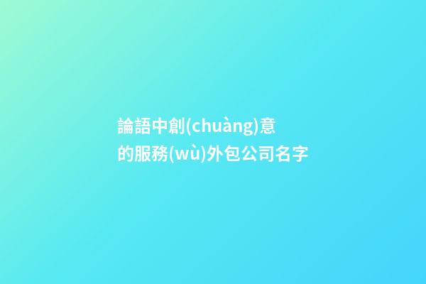 論語中創(chuàng)意的服務(wù)外包公司名字-第1張-公司起名-玄機(jī)派