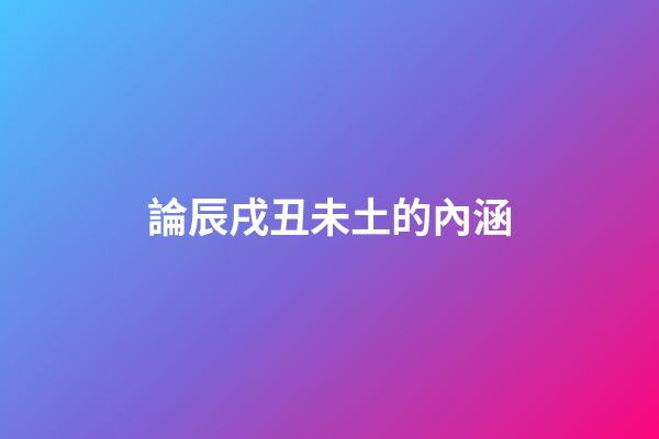 論辰戌丑未土的內涵