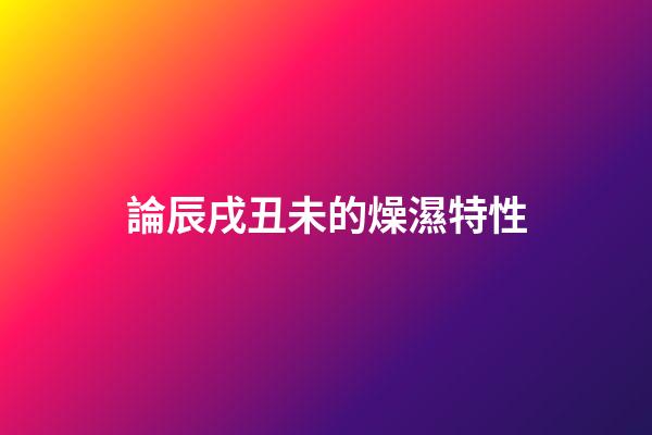 論辰戌丑未的燥濕特性