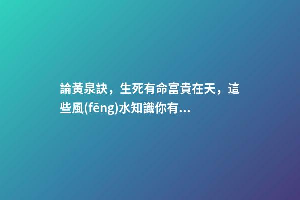 論黃泉訣，生死有命富貴在天，這些風(fēng)水知識你有必要多了解一些！