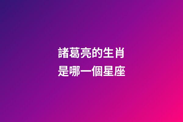 諸葛亮的生肖是哪一個星座-第1張-星座運勢-玄機派