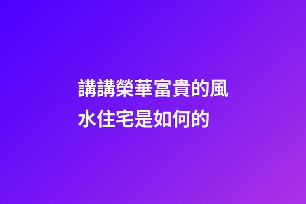 講講榮華富貴的風水住宅是如何的