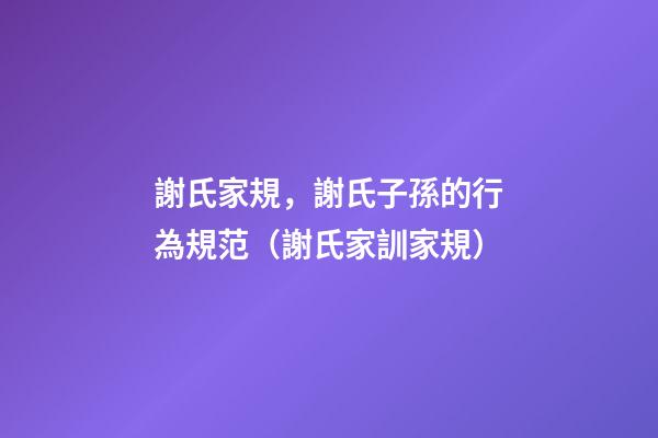 謝氏家規，謝氏子孫的行為規范（謝氏家訓家規）