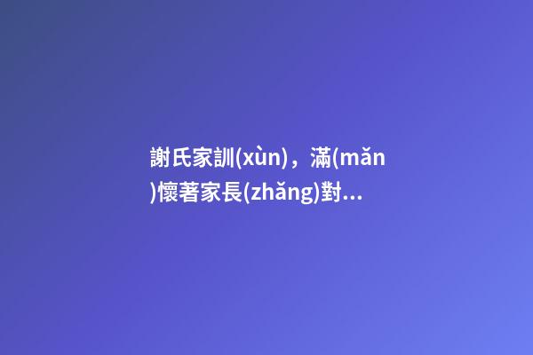 謝氏家訓(xùn)，滿(mǎn)懷著家長(zhǎng)對(duì)子孫的教誨（謝氏家訓(xùn),滿(mǎn)懷著家長(zhǎng)對(duì)子孫的教誨怎么寫(xiě)）