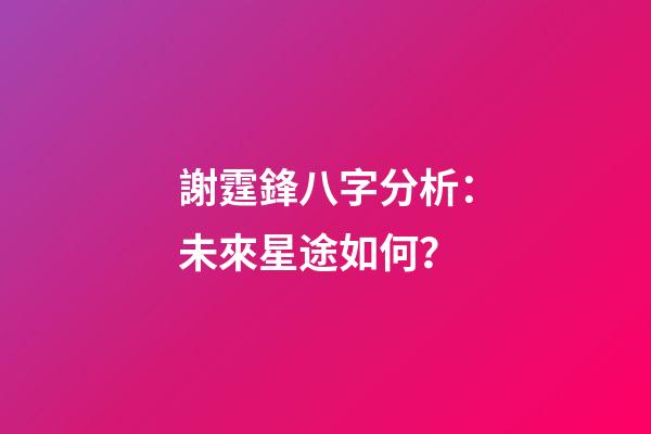 謝霆鋒八字分析：未來星途如何？