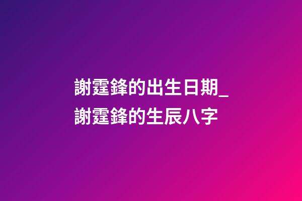 謝霆鋒的出生日期_謝霆鋒的生辰八字