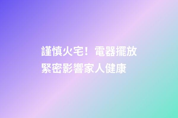 謹慎火宅！電器擺放緊密影響家人健康