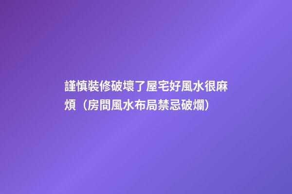 謹慎裝修破壞了屋宅好風水很麻煩（房間風水布局禁忌破爛）