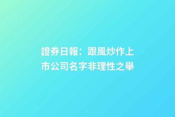 證券日報：跟風炒作上市公司名字非理性之舉-第1張-公司起名-玄機派
