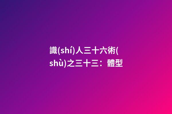 識(shí)人三十六術(shù)之三十三：體型