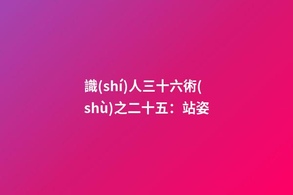 識(shí)人三十六術(shù)之二十五：站姿