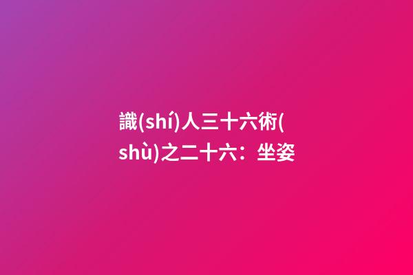 識(shí)人三十六術(shù)之二十六：坐姿
