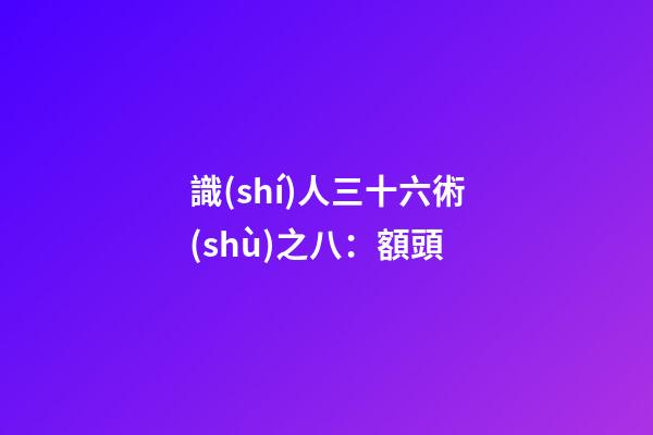 識(shí)人三十六術(shù)之八：額頭