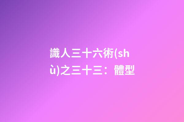 識人三十六術(shù)之三十三：體型
