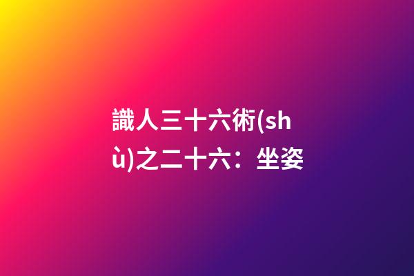 識人三十六術(shù)之二十六：坐姿