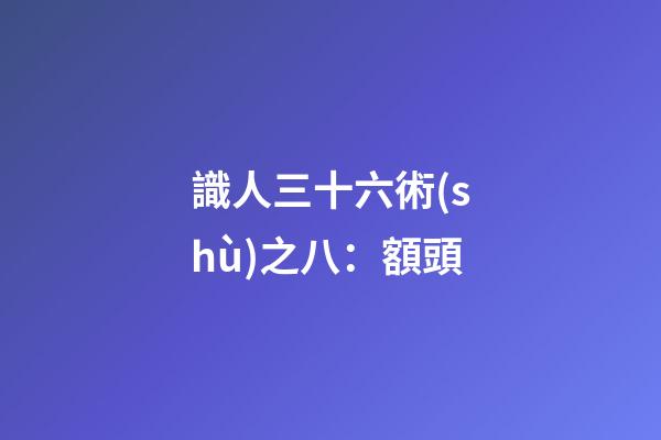 識人三十六術(shù)之八：額頭