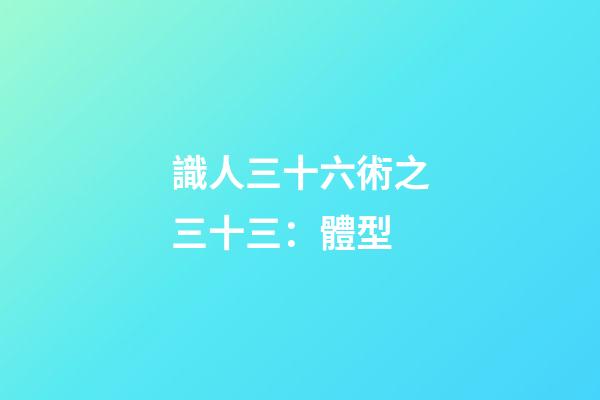 識人三十六術之三十三：體型