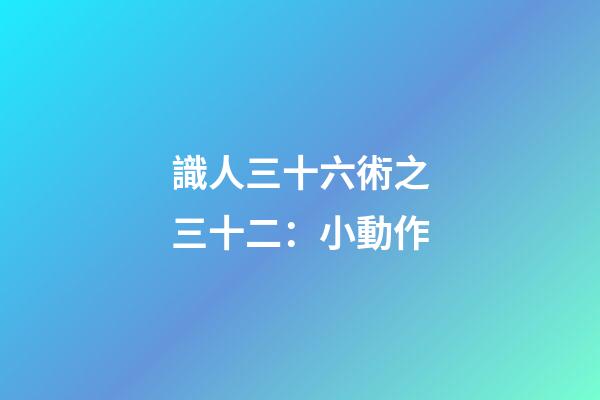 識人三十六術之三十二：小動作