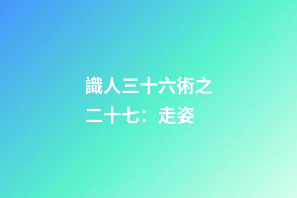 識人三十六術之二十七：走姿