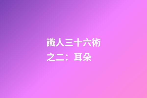 識人三十六術之二：耳朵