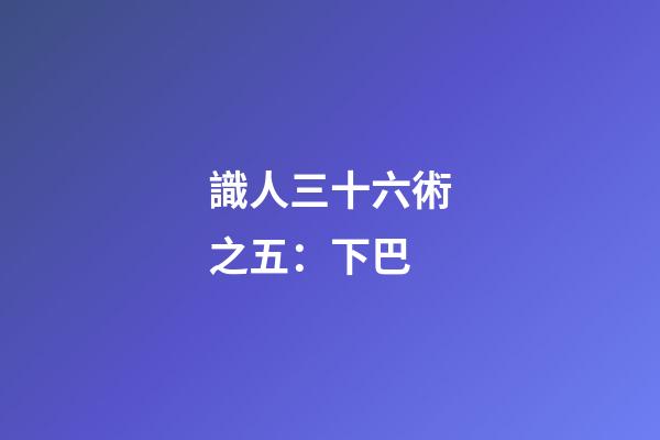 識人三十六術之五：下巴
