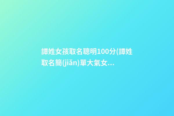 譚姓女孩取名聰明100分(譚姓取名簡(jiǎn)單大氣女孩)