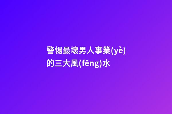 警惕最壞男人事業(yè)的三大風(fēng)水