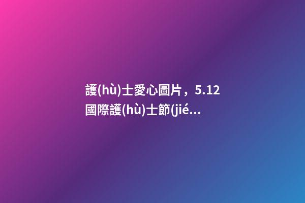 護(hù)士愛心圖片，5.12國際護(hù)士節(jié)丨愛心捐贈(zèng)-第1張-觀點(diǎn)-玄機(jī)派