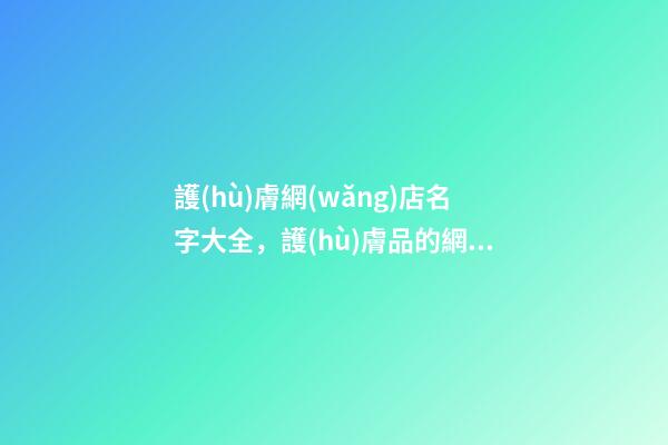 護(hù)膚網(wǎng)店名字大全，護(hù)膚品的網(wǎng)店名字怎么取-第1張-店鋪起名-玄機(jī)派