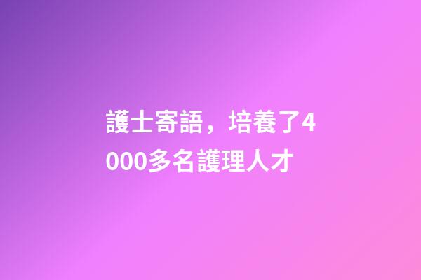 護士寄語，培養了4000多名護理人才-第1張-觀點-玄機派