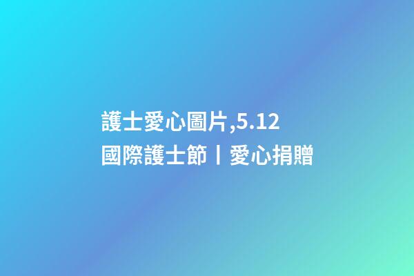 護士愛心圖片,5.12國際護士節丨愛心捐贈-第1張-觀點-玄機派