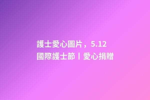 護士愛心圖片，5.12國際護士節丨愛心捐贈-第1張-觀點-玄機派