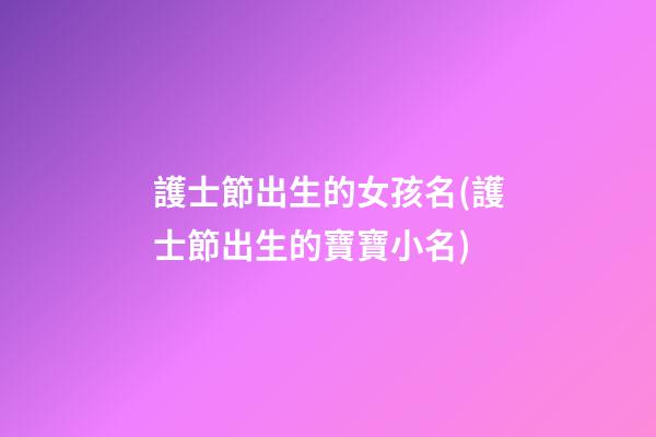 護士節出生的女孩名(護士節出生的寶寶小名)