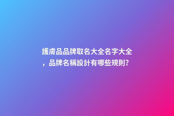 護膚品品牌取名大全名字大全，品牌名稱設計有哪些規則？-第1張-商標起名-玄機派